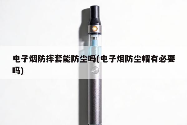 電子煙防摔套能防塵嗎(電子煙防塵帽有必要嗎)