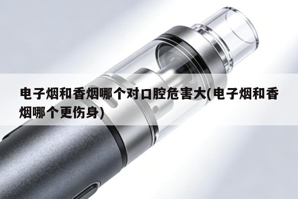 電子煙和香煙哪個對口腔危害大(電子煙和香煙哪個更傷身)