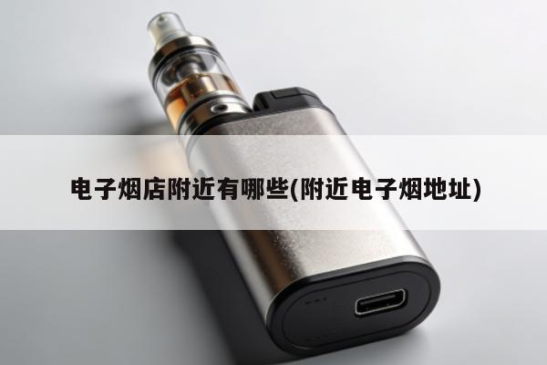 電子煙店附近有哪些(附近電子煙地址)