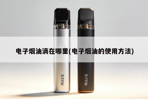 電子煙油滴在哪裏(電子煙油的使用方法)