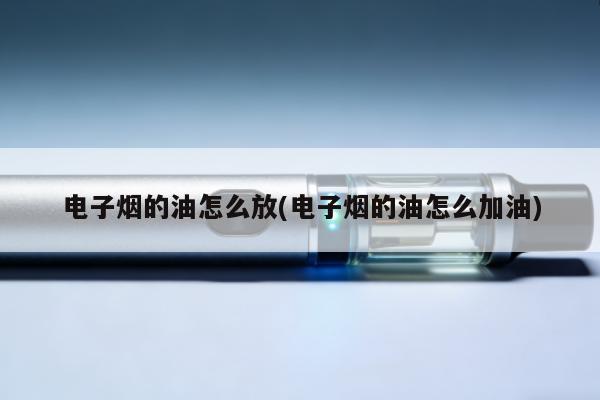 電子煙的油怎麼放(電子煙的油怎麼加油)