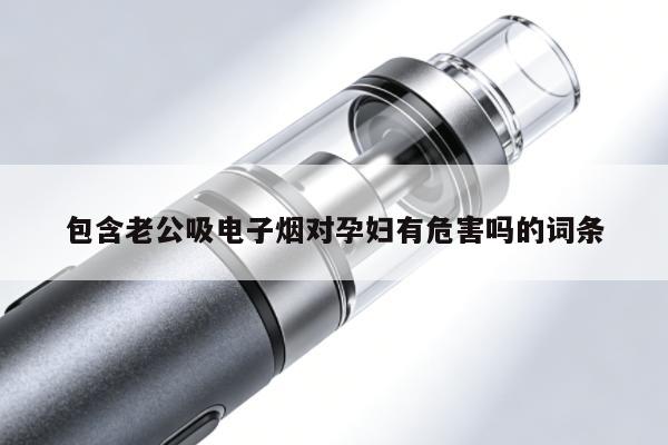 包含老公吸電子煙對孕婦有危害嗎的詞條