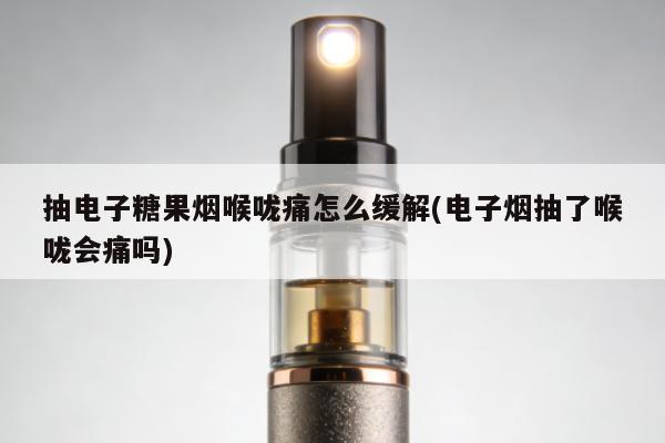 抽電子糖果煙喉嚨痛怎麼緩解(電子煙抽了喉嚨會痛嗎)