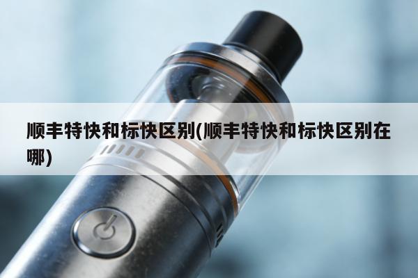 順豐特快和標快區別(順豐特快和標快區別在哪)