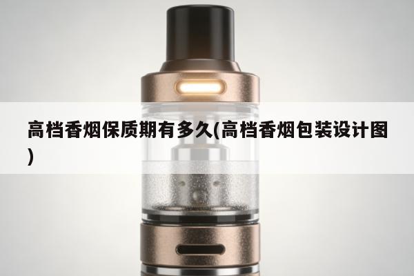 高檔香煙保質期有多久(高檔香煙包裝設計圖)