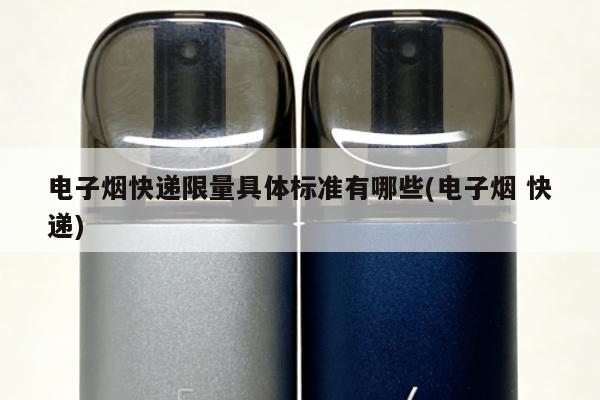 電子煙快遞限量具體標準有哪些(電子煙 快遞)