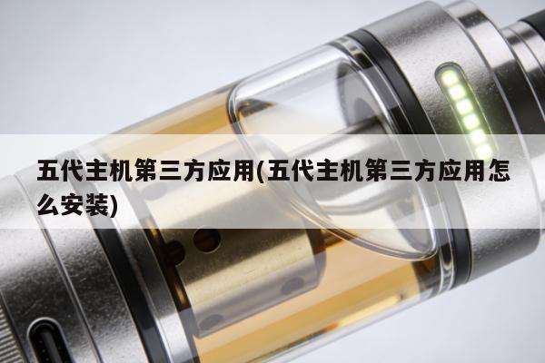 五代主機第三方應用(五代主機第三方應用怎麼安裝)