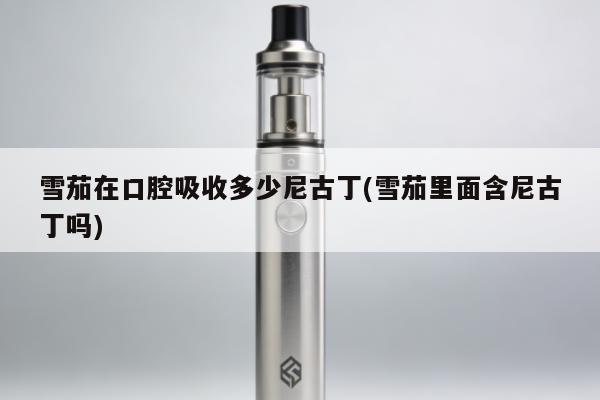 雪茄在口腔吸收多少尼古丁(雪茄裏面含尼古丁嗎)