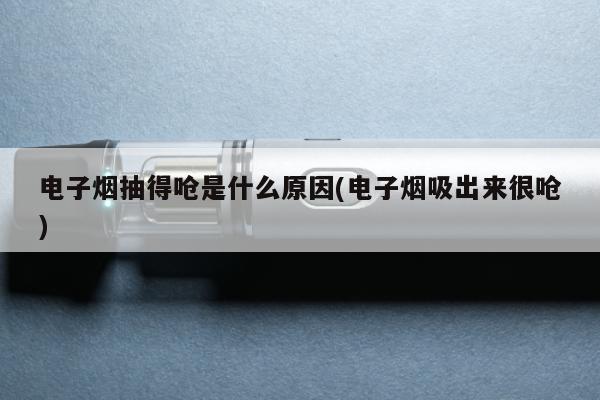 電子煙抽得嗆是什麼原因(電子煙吸出來很嗆)