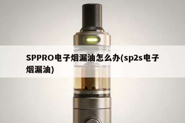 SPPRO電子煙漏油怎麼辦(sp2s電子煙漏油)