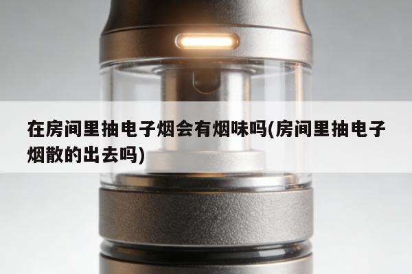 在房間裏抽電子煙會有煙味嗎(房間裏抽電子煙散的出去嗎)