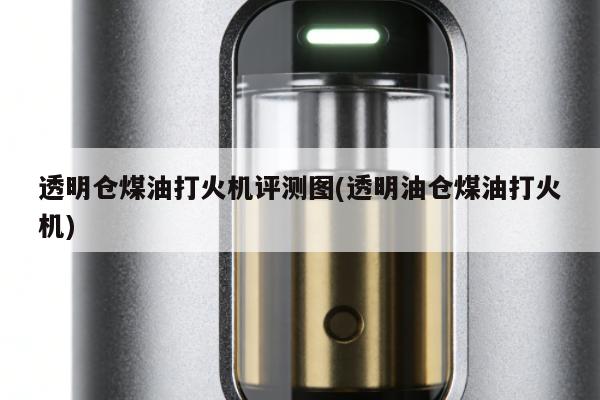 透明倉煤油打火機評測圖(透明油倉煤油打火機)