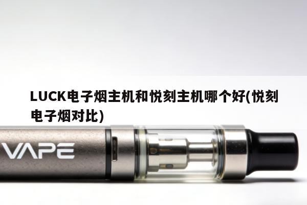 LUCK電子煙主機和悅刻主機哪個好(悅刻電子煙對比)