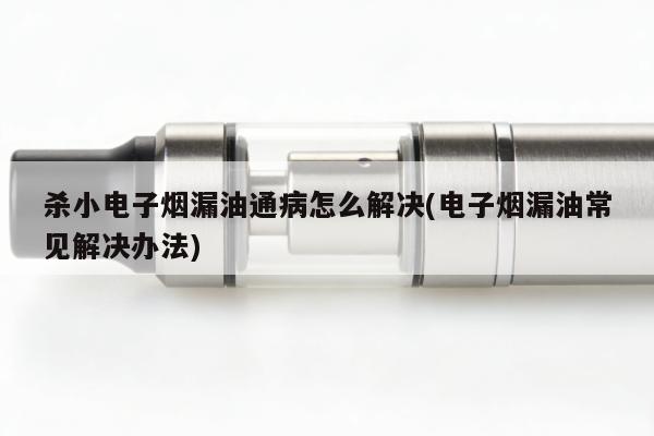 殺小電子煙漏油通病怎麼解決(電子煙漏油常見解決辦法)