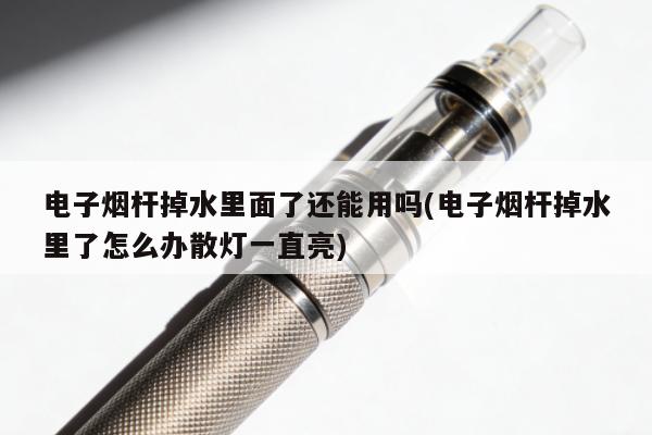 電子煙桿掉水裏面了還能用嗎(電子煙桿掉水裏了怎麼辦散燈一直亮)