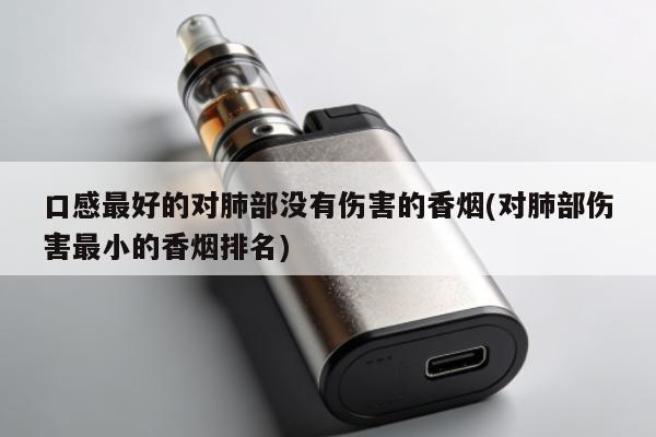 口感最好的對肺部沒有傷害的香煙(對肺部傷害最小的香煙排名)