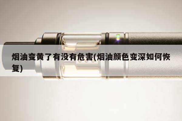 煙油變黃了有沒有危害(煙油顏色變深如何恢復)