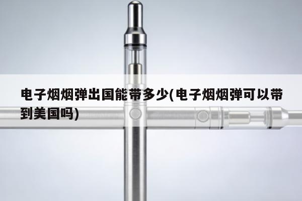電子煙煙彈出國能帶多少(電子煙煙彈可以帶到美國嗎)