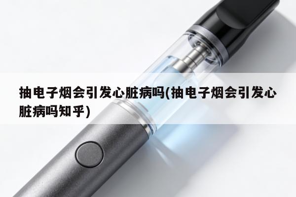 抽電子煙會引發心臟病嗎(抽電子煙會引發心臟病嗎知乎)