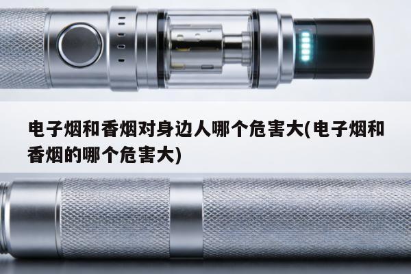 電子煙和香煙對身邊人哪個危害大(電子煙和香煙的哪個危害大)