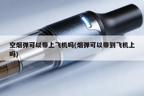 空煙彈可以帶上飛機嗎(煙彈可以帶到飛機上嗎)