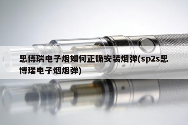 思博瑞電子煙如何正確安裝煙彈(sp2s思博瑞電子煙煙彈)