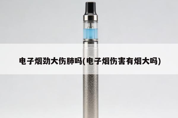 電子煙勁大傷肺嗎(電子煙傷害有煙大嗎)