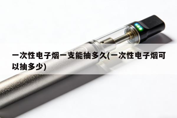 一次性電子煙一支能抽多久(一次性電子煙可以抽多少)