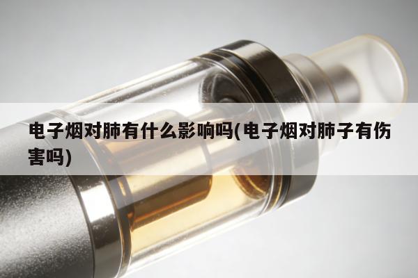 電子煙對肺有什麼影響嗎(電子煙對肺子有傷害嗎)