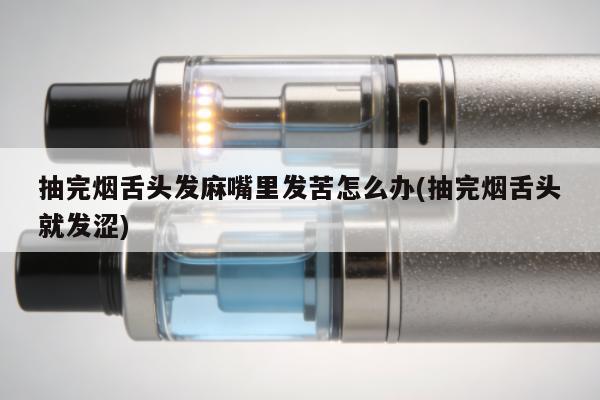 抽完煙舌頭發麻嘴裏發苦怎麼辦(抽完煙舌頭就發澀)