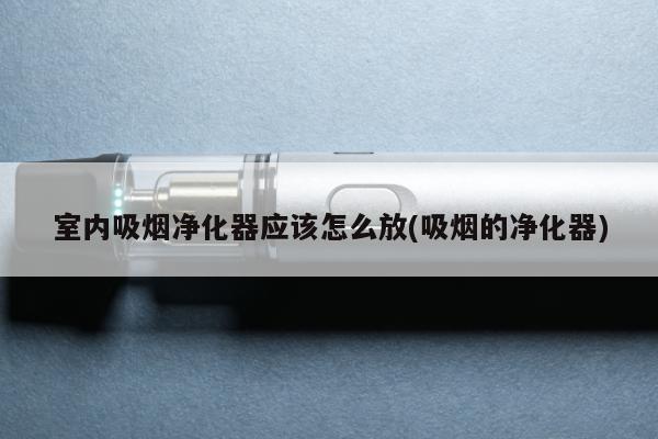 室內吸煙凈化器應該怎麼放(吸煙的凈化器)