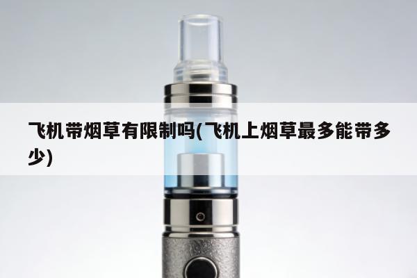 飛機帶煙草有限制嗎(飛機上煙草最多能帶多少)