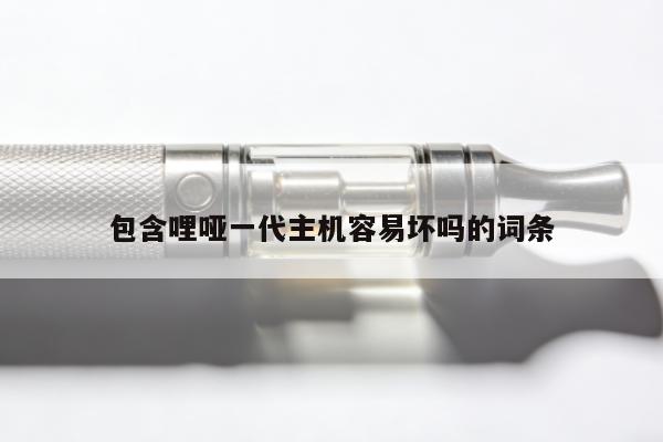包含哩啞一代主機容易壞嗎的詞條