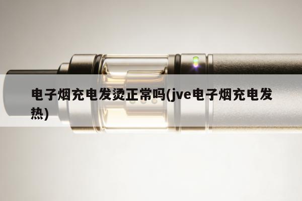 電子煙充電發燙正常嗎(jve電子煙充電發熱)