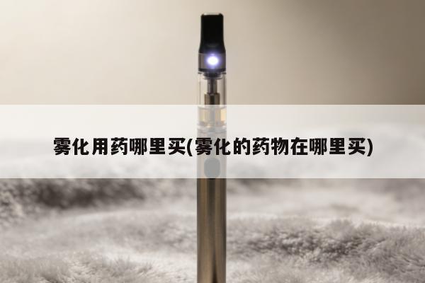 霧化用藥哪裏買(霧化的藥物在哪裏買)
