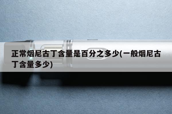 正常煙尼古丁含量是百分之多少(一般煙尼古丁含量多少)