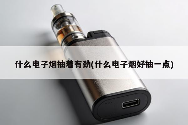 什麼電子煙抽著有勁(什麼電子煙好抽一點)