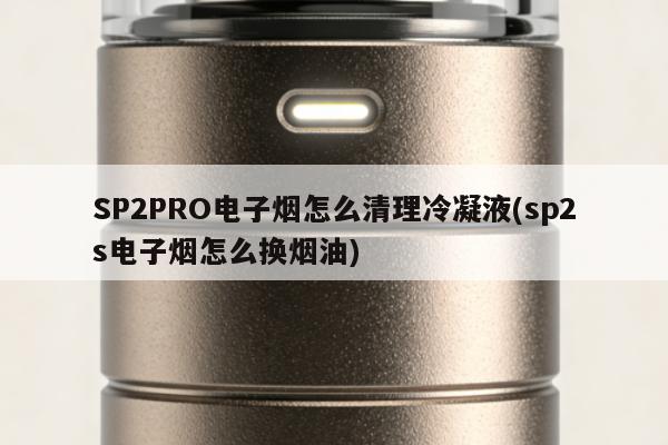SP2PRO電子煙怎麼清理冷凝液(sp2s電子煙怎麼換煙油)