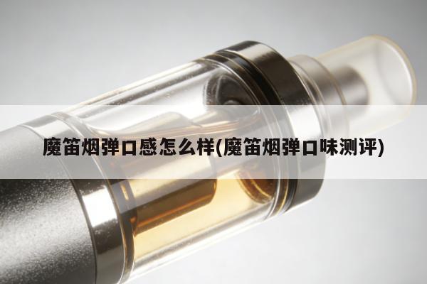魔笛煙彈口感怎麼樣(魔笛煙彈口味測評)