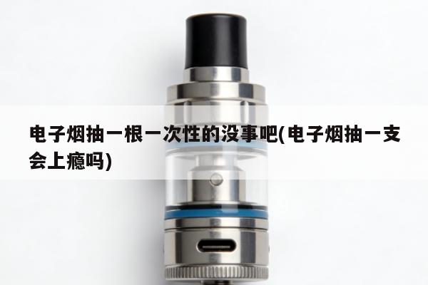 電子煙抽一根一次性的沒事吧(電子煙抽一支會上癮嗎)