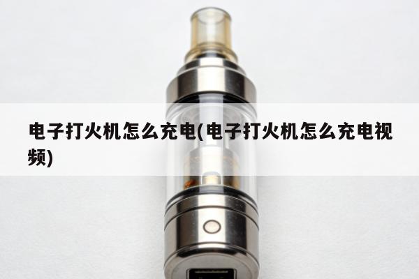 電子打火機怎麼充電(電子打火機怎麼充電視頻)