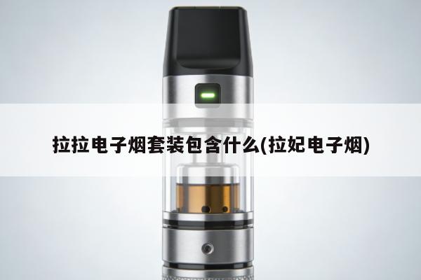 拉拉電子煙套裝包含什麼(拉妃電子煙)