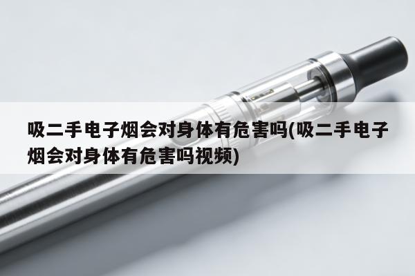 吸二手電子煙會對身體有危害嗎(吸二手電子煙會對身體有危害嗎視頻)