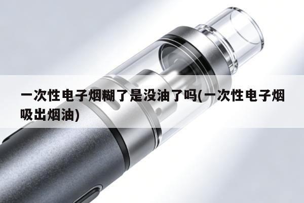 一次性電子煙糊了是沒油了嗎(一次性電子煙吸出煙油)