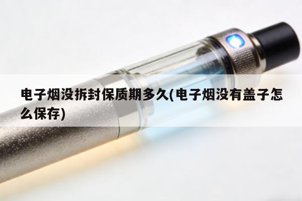 電子煙沒拆封保質期多久(電子煙沒有蓋子怎麼保存)