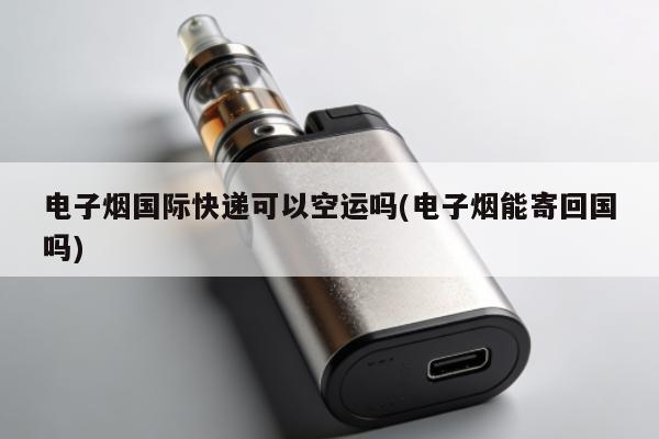 電子煙國際快遞可以空運嗎(電子煙能寄回國嗎)
