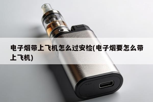 電子煙帶上飛機怎麼過安檢(電子煙要怎麼帶上飛機)