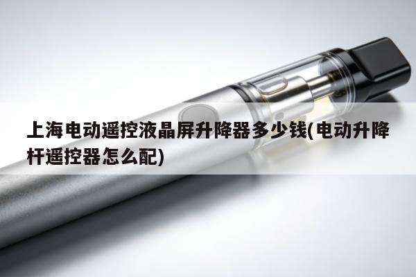 上海電動遙控液晶屏升降器多少錢(電動升降桿遙控器怎麼配)