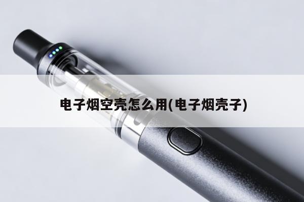 電子煙空殼怎麼用(電子煙殼子)