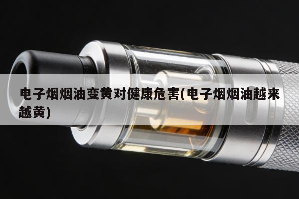 電子煙煙油變黃對健康危害(電子煙煙油越來越黃)